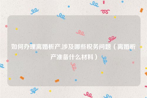 如何办理离婚析产,涉及哪些税务问题（离婚析产准备什么材料）