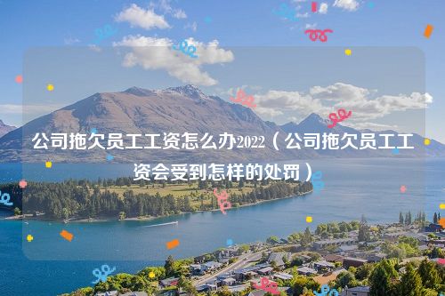 公司拖欠员工工资怎么办2022（公司拖欠员工工资会受到怎样的处罚）