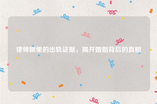 律师眼里的出轨证据，揭开婚姻背后的真相