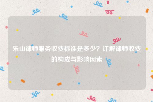 乐山律师服务收费标准是多少？详解律师收费的构成与影响因素
