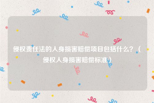 侵权责任法的人身损害赔偿项目包括什么？（侵权人身损害赔偿标准）
