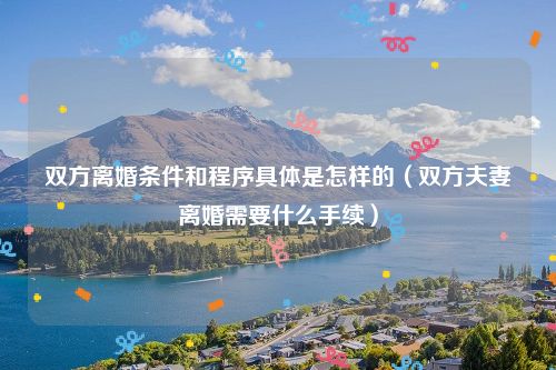双方离婚条件和程序具体是怎样的（双方夫妻离婚需要什么手续）