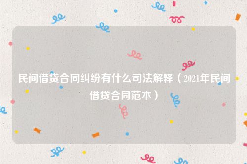 民间借贷合同纠纷有什么司法解释（2021年民间借贷合同范本）