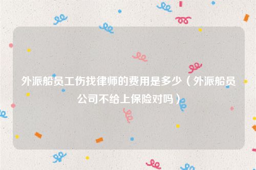外派船员工伤找律师的费用是多少（外派船员公司不给上保险对吗）