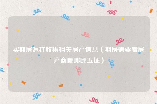 买期房怎样收集相关房产信息（期房需要看房产商哪哪哪五证）