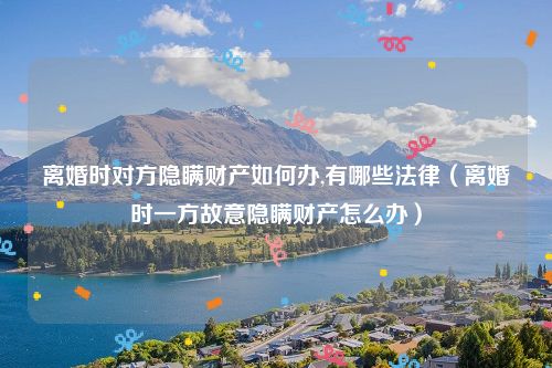 离婚时对方隐瞒财产如何办,有哪些法律（离婚时一方故意隐瞒财产怎么办）