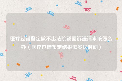 医疗过错鉴定做不出法院驳回诉送请求该怎么办（医疗过错鉴定结果需多长时间）