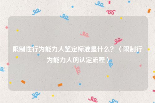 限制性行为能力人鉴定标准是什么？（限制行为能力人的认定流程）