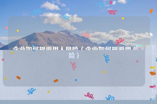 企业如何规避用人风险（企业如何规避用人风险）