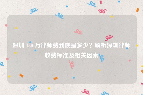 深圳 150 万律师费到底是多少？解析深圳律师收费标准及相关因素