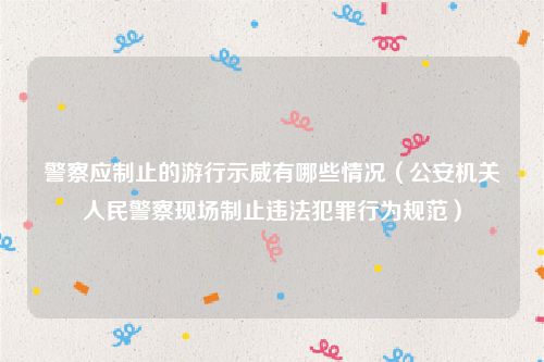 警察应制止的游行示威有哪些情况（公安机关人民警察现场制止违法犯罪行为规范）