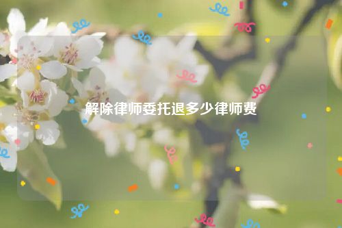 解除律师委托退多少律师费