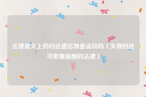 法律意义上的归还遗忘物是盗窃吗（失物归还可索要报酬的法律）