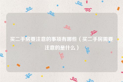 买二手房要注意的事项有哪些（买二手房需要注意的是什么）