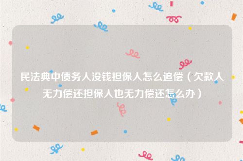 民法典中债务人没钱担保人怎么追偿（欠款人无力偿还担保人也无力偿还怎么办）