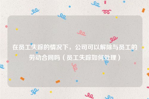 在员工失踪的情况下，公司可以解除与员工的劳动合同吗（员工失踪如何处理）
