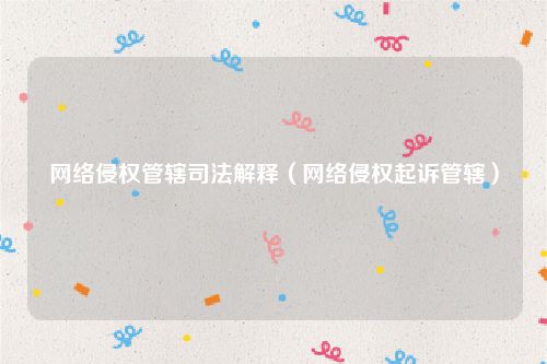 网络侵权管辖司法解释（网络侵权起诉管辖）