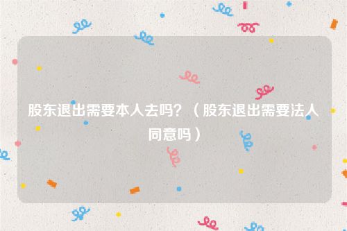 股东退出需要本人去吗？（股东退出需要法人同意吗）