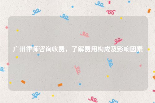 广州律师咨询收费，了解费用构成及影响因素