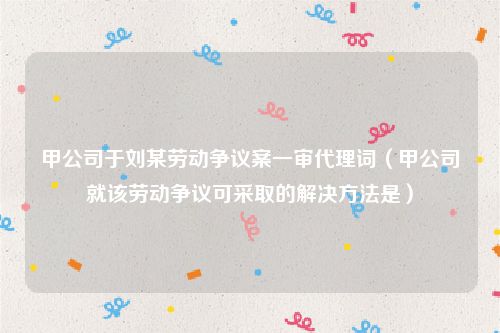 甲公司于刘某劳动争议案一审代理词（甲公司就该劳动争议可采取的解决方法是）