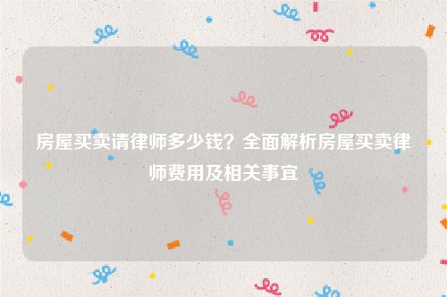 房屋买卖请律师多少钱？全面解析房屋买卖律师费用及相关事宜