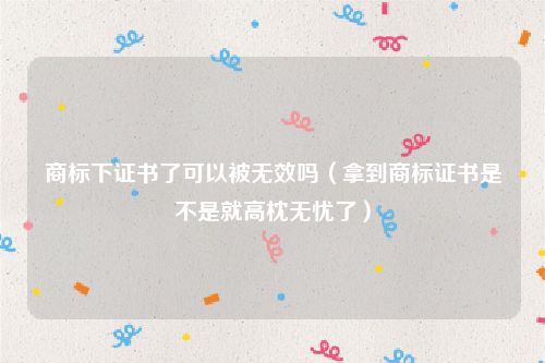 商标下证书了可以被无效吗（拿到商标证书是不是就高枕无忧了）