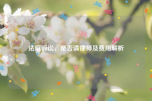 法庭诉讼，是否请律师及费用解析