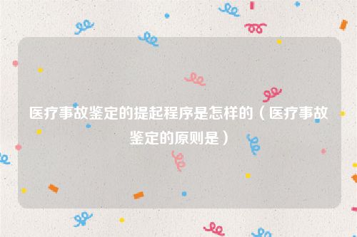 医疗事故鉴定的提起程序是怎样的（医疗事故鉴定的原则是）