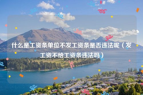 什么是工资条单位不发工资条是否违法呢（发工资不给工资条违法吗）