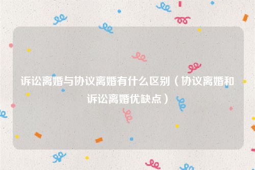 诉讼离婚与协议离婚有什么区别（协议离婚和诉讼离婚优缺点）