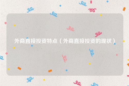 外商直接投资特点（外商直接投资的现状）