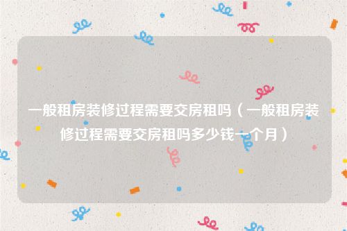 一般租房装修过程需要交房租吗（一般租房装修过程需要交房租吗多少钱一个月）