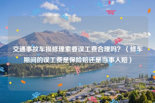交通事故车损修理索要误工费合理吗？（修车期间的误工费是保险赔还是当事人赔）