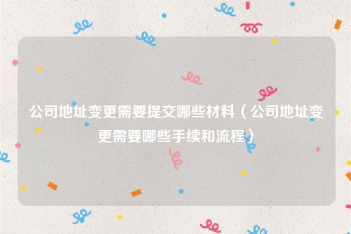 公司地址变更需要提交哪些材料（公司地址变更需要哪些手续和流程）