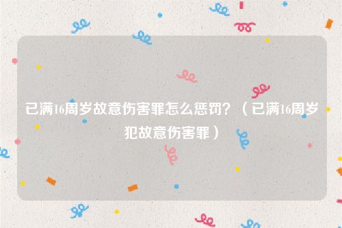 已满16周岁故意伤害罪怎么惩罚？（已满16周岁犯故意伤害罪）