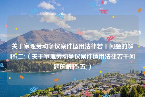 关于审理劳动争议案件适用法律若干问题的解释(二)（关于审理劳动争议案件适用法律若干问题的解释(五)）
