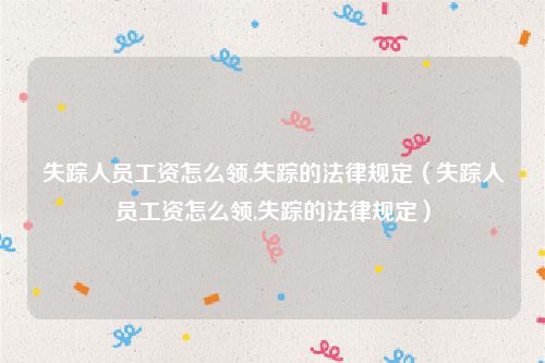 失踪人员工资怎么领,失踪的法律规定（失踪人员工资怎么领,失踪的法律规定）