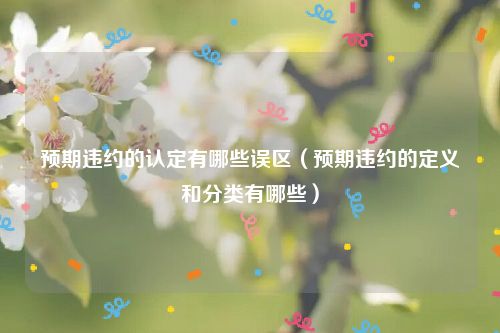 预期违约的认定有哪些误区（预期违约的定义和分类有哪些）