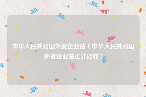 中华人民共和国外资企业法（中华人民共和国外资企业法正式颁布）