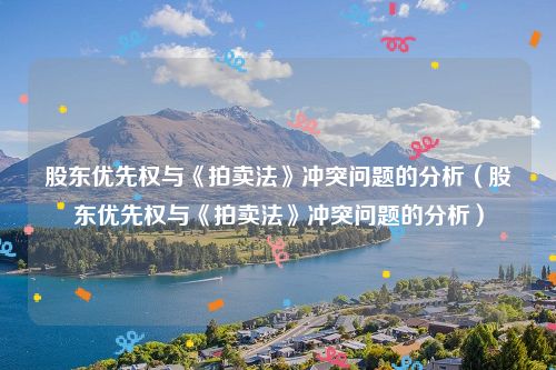 股东优先权与《拍卖法》冲突问题的分析（股东优先权与《拍卖法》冲突问题的分析）