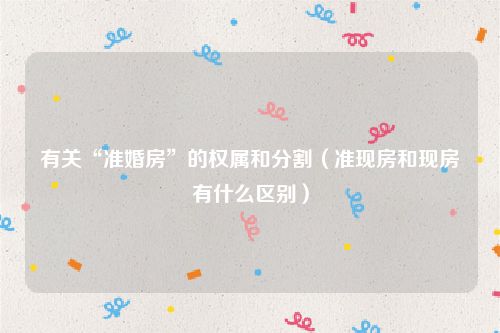 有关“准婚房”的权属和分割（准现房和现房有什么区别）