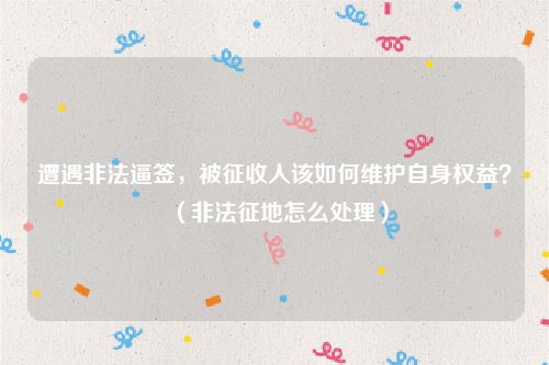 遭遇非法逼签，被征收人该如何维护自身权益？（非法征地怎么处理）