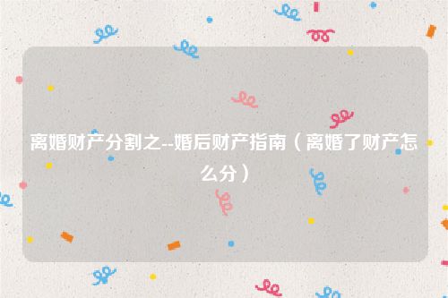 离婚财产分割之--婚后财产指南（离婚了财产怎么分）