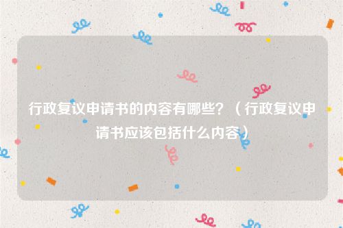 行政复议申请书的内容有哪些？（行政复议申请书应该包括什么内容）