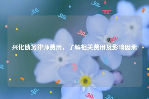 兴化债务律师费用，了解相关费用及影响因素