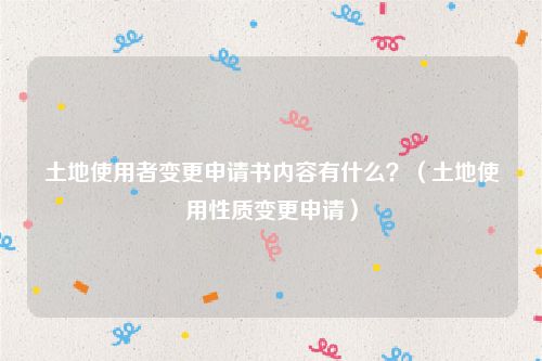 土地使用者变更申请书内容有什么？（土地使用性质变更申请）