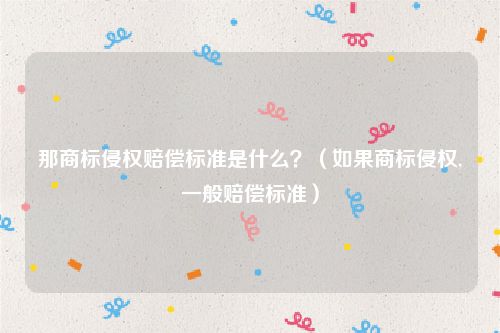 那商标侵权赔偿标准是什么？（如果商标侵权,一般赔偿标准）