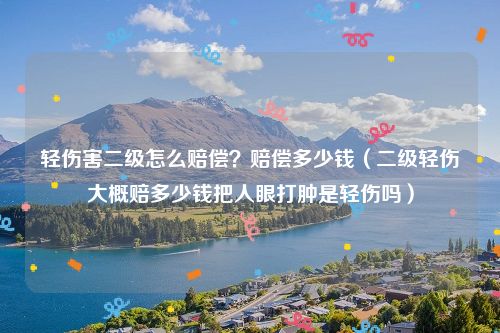 轻伤害二级怎么赔偿？赔偿多少钱（二级轻伤大概赔多少钱把人眼打肿是轻伤吗）