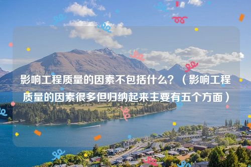 影响工程质量的因素不包括什么？（影响工程质量的因素很多但归纳起来主要有五个方面）