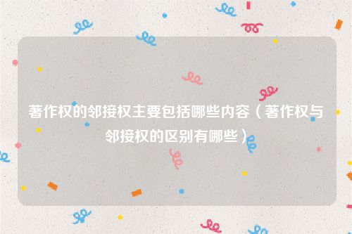 著作权的邻接权主要包括哪些内容（著作权与邻接权的区别有哪些）